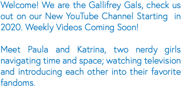 Welcome! We are the Gallifrey Gals, check us out on our New YouTube Channel Starting in 2020. Weekly Videos Coming Soon! Meet Paula and Katrina, two nerdy girls navigating time and space; watching television and introducing each other into their favorite fandoms.