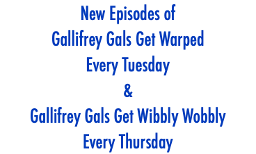 New Episodes of Gallifrey Gals Get Warped Every Tuesday & Gallifrey Gals Get Wibbly Wobbly Every Thursday
