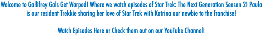 Welcome to Gallifrey Gals Get Warped! Where we watch episodes of Star Trek: The Next Generation Season 2! Paula is our resident Trekkie sharing her love of Star Trek with Katrina our newbie to the franchise! Watch Episodes Here or Check them out on our YouTube Channel! 