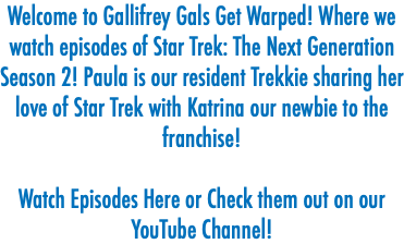 Welcome to Gallifrey Gals Get Warped! Where we watch episodes of Star Trek: The Next Generation Season 2! Paula is our resident Trekkie sharing her love of Star Trek with Katrina our newbie to the franchise! Watch Episodes Here or Check them out on our YouTube Channel! 